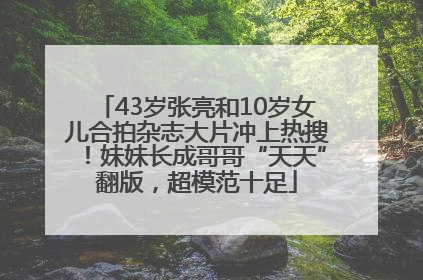 43岁张亮和10岁女儿合拍杂志大片冲上热搜！妹妹长成哥哥“天天”翻版，超模范十足