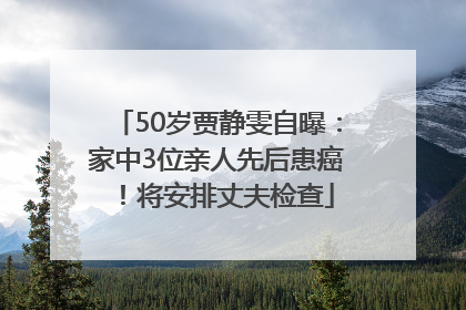 50岁贾静雯自曝：家中3位亲人先后患癌！将安排丈夫检查