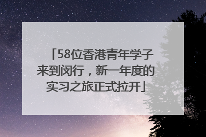 58位香港青年学子来到闵行，新一年度的实习之旅正式拉开