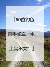 60位钓鱼高手畅享“水上高尔夫”