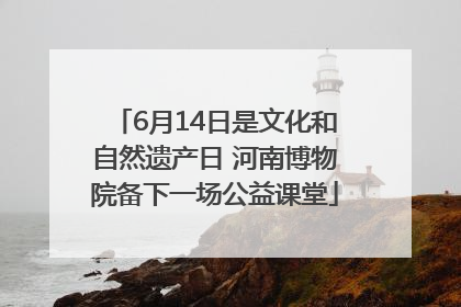6月14日是文化和自然遗产日 河南博物院备下一场公益课堂