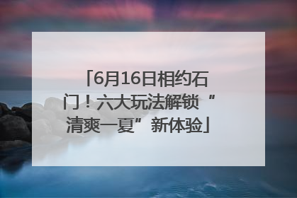 6月16日相约石门！六大玩法解锁“清爽一夏”新体验