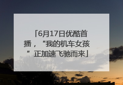 6月17日优酷首播，“我的机车女孩”正加速飞驰而来