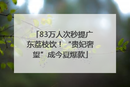 83万人次秒提广东荔枝饮！“贵妃奢望”成今夏爆款