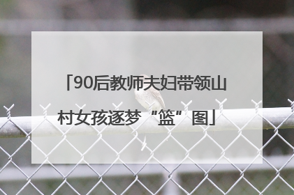 90后教师夫妇带领山村女孩逐梦“篮”图