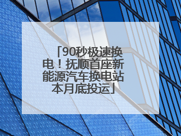 90秒极速换电！抚顺首座新能源汽车换电站本月底投运