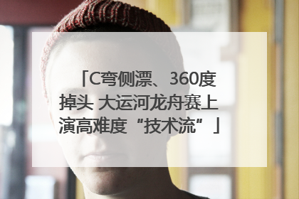 C弯侧漂、360度掉头 大运河龙舟赛上演高难度“技术流”