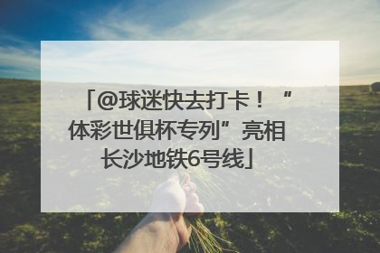 @球迷快去打卡！“体彩世俱杯专列”亮相长沙地铁6号线