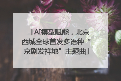 AI模型赋能，北京西城全球首发多语种“京剧发祥地”主题曲
