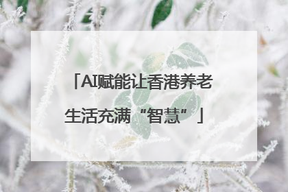 AI赋能让香港养老生活充满“智慧”